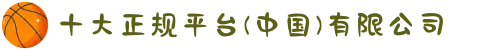 十大正规平台(中国)有限公司